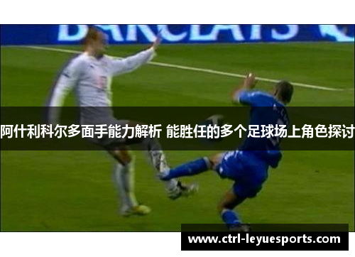 阿什利科尔多面手能力解析 能胜任的多个足球场上角色探讨