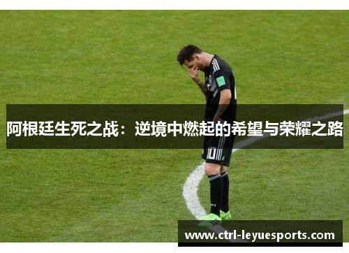 阿根廷生死之战：逆境中燃起的希望与荣耀之路