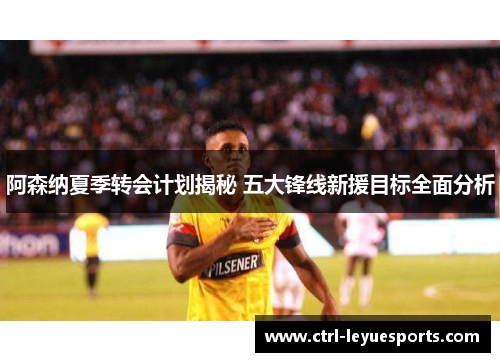 阿森纳夏季转会计划揭秘 五大锋线新援目标全面分析