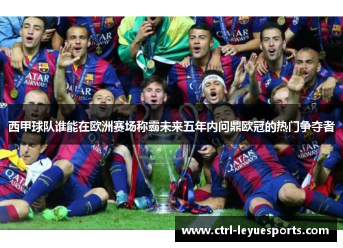 西甲球队谁能在欧洲赛场称霸未来五年内问鼎欧冠的热门争夺者
