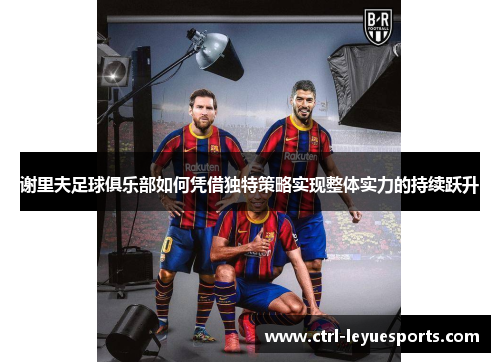 谢里夫足球俱乐部如何凭借独特策略实现整体实力的持续跃升