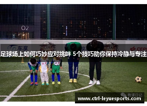 足球场上如何巧妙应对挑衅 5个技巧助你保持冷静与专注