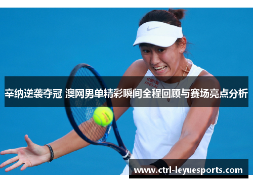 辛纳逆袭夺冠 澳网男单精彩瞬间全程回顾与赛场亮点分析