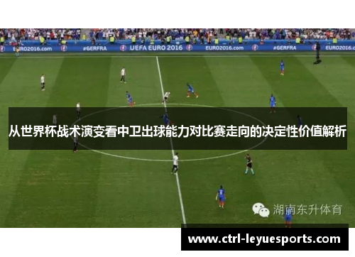 从世界杯战术演变看中卫出球能力对比赛走向的决定性价值解析