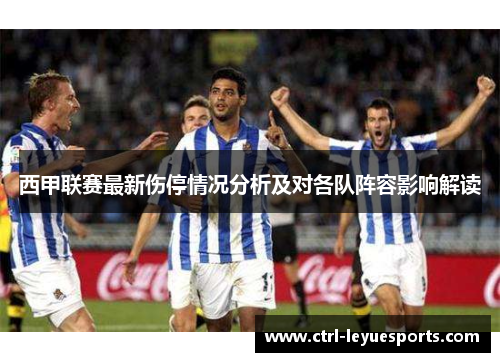西甲联赛最新伤停情况分析及对各队阵容影响解读