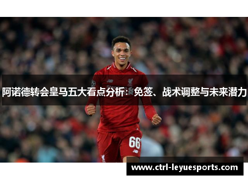 阿诺德转会皇马五大看点分析：免签、战术调整与未来潜力