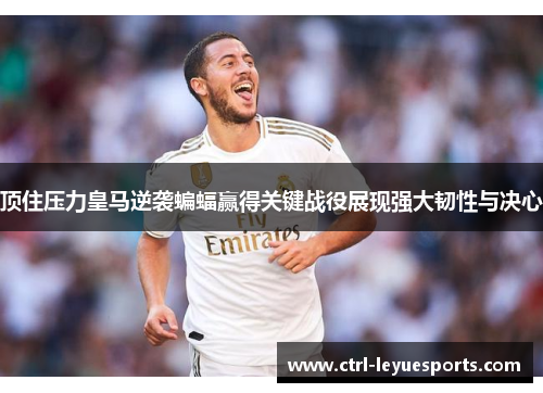 顶住压力皇马逆袭蝙蝠赢得关键战役展现强大韧性与决心