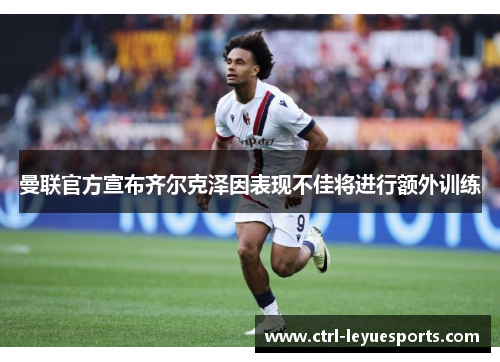 曼联官方宣布齐尔克泽因表现不佳将进行额外训练