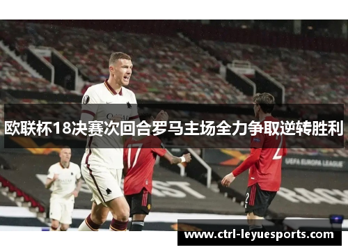 欧联杯18决赛次回合罗马主场全力争取逆转胜利