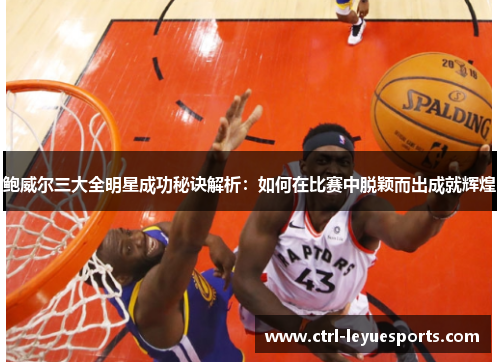 鲍威尔三大全明星成功秘诀解析：如何在比赛中脱颖而出成就辉煌