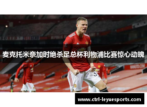 麦克托米奈加时绝杀足总杯利物浦比赛惊心动魄