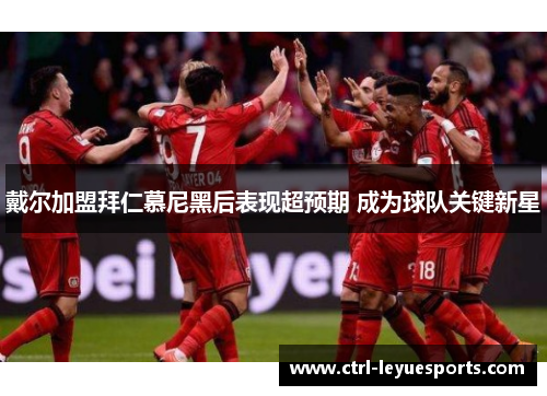 戴尔加盟拜仁慕尼黑后表现超预期 成为球队关键新星
